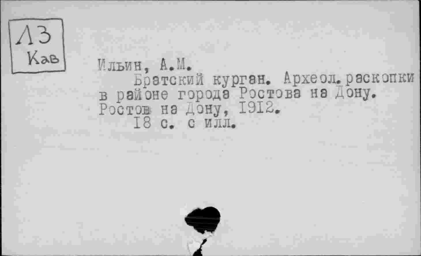 ﻿Ильин, A.M.
Братский курган. Архе од. раскопки в районе города Ростова на дону. Ростов на дону, 1912.
18 с. с илл.